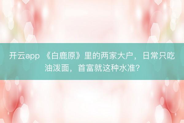 开云app 《白鹿原》里的两家大户，日常只吃油泼面，首富就这种水准？