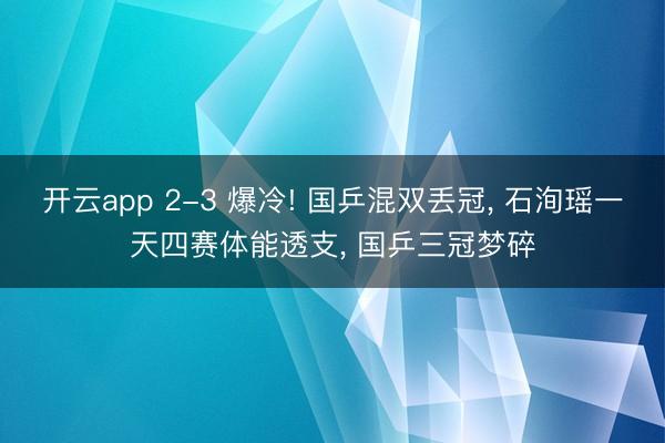 开云app 2-3 爆冷! 国乒混双丢冠, 石洵瑶一天四赛体能透支, 国乒三冠梦碎
