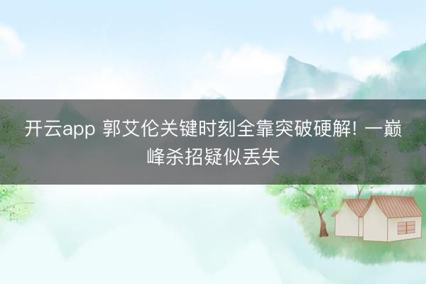 开云app 郭艾伦关键时刻全靠突破硬解! 一巅峰杀招疑似丢失