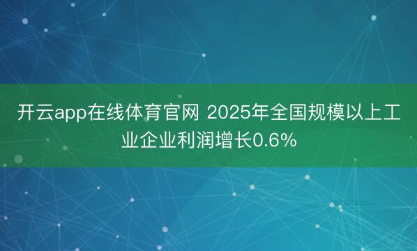 开云app在线体育官网 2025年全国规模以上工业企业利润增长0.6%