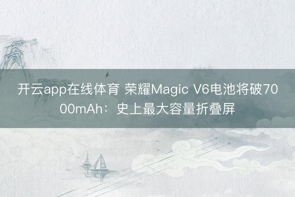 开云app在线体育 荣耀Magic V6电池将破7000mAh：史上最大容量折叠屏