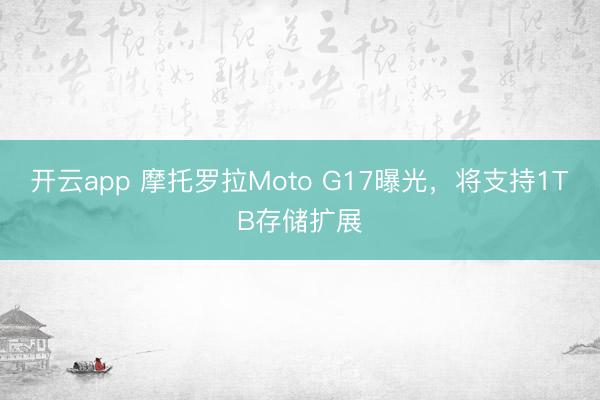 开云app 摩托罗拉Moto G17曝光,将支持1TB存储扩展