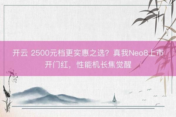 开云 2500元档更实惠之选？真我Neo8上市开门红，性能机长焦觉醒