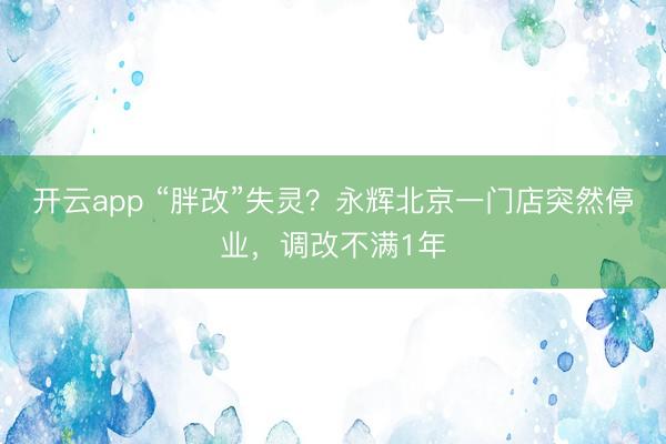 开云app “胖改”失灵？永辉北京一门店突然停业，调改不满1年