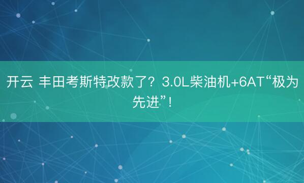 开云 丰田考斯特改款了?3.0L柴油机+6AT“极为先进”!