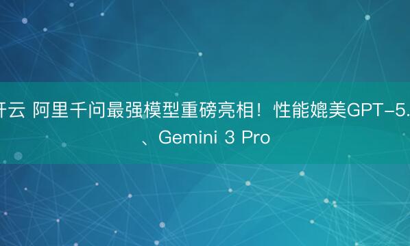 开云 阿里千问最强模型重磅亮相！性能媲美GPT-5.2、Gemini 3 Pro