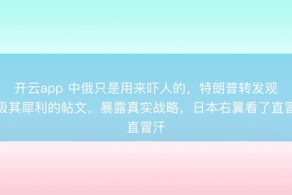 开云app 中俄只是用来吓人的，特朗普转发观点极其犀利的帖文，暴露真实战略，日本右翼看了直冒汗