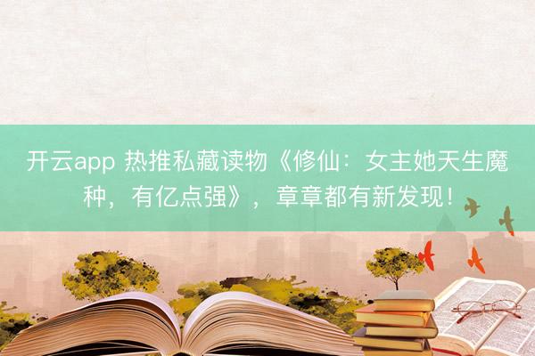 开云app 热推私藏读物《修仙:女主她天生魔种,有亿点强》,章章都有新发现!