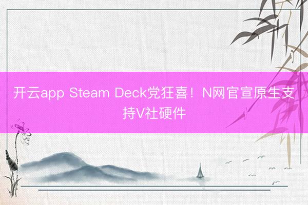 开云app Steam Deck党狂喜!N网官宣原生支持V社硬件