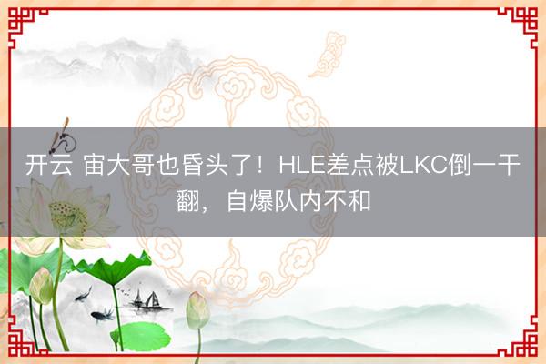 开云 宙大哥也昏头了！HLE差点被LKC倒一干翻，自爆队内不和