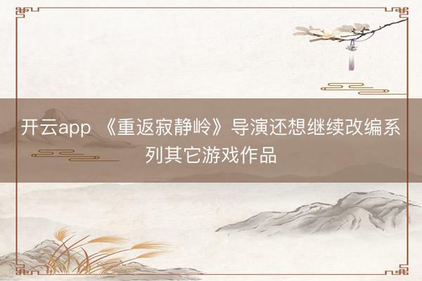 开云app 《重返寂静岭》导演还想继续改编系列其它游戏作品