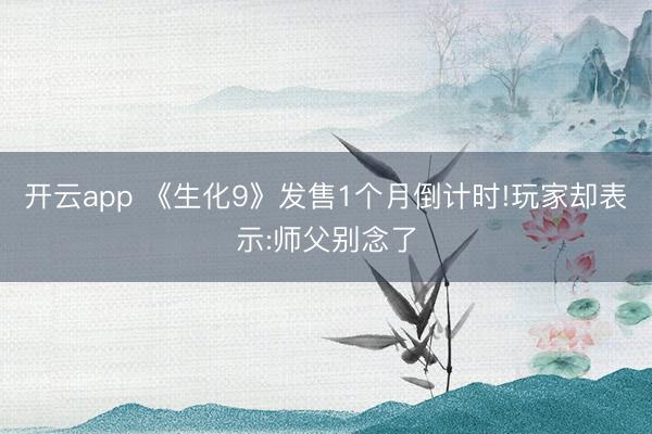 开云app 《生化9》发售1个月倒计时!玩家却表示:师父别念了