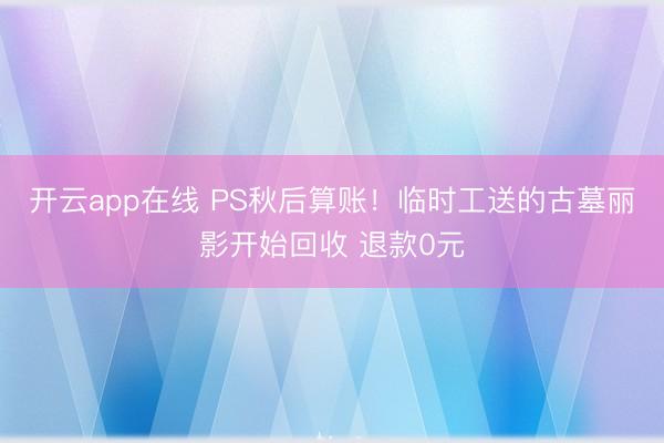 开云app在线 PS秋后算账!临时工送的古墓丽影开始回收 退款0元