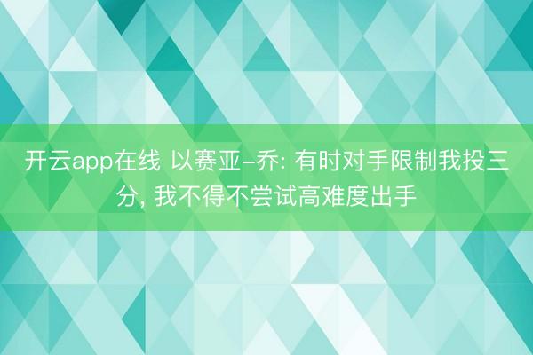 开云app在线 以赛亚-乔: 有时对手限制我投三分, 我不得不尝试高难度出手