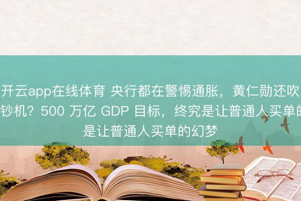 开云app在线体育 央行都在警惕通胀，黄仁勋还吹 AI 印钞机？500 万亿 GDP 目标，终究是让普通人买单的幻梦