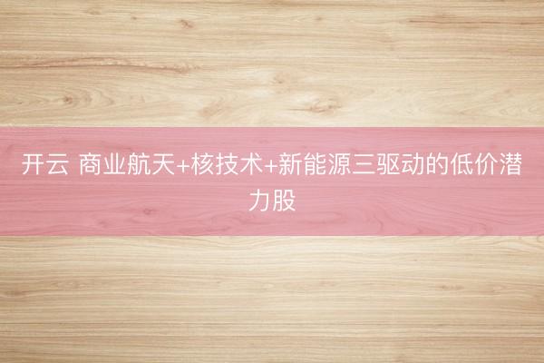 开云 商业航天+核技术+新能源三驱动的低价潜力股