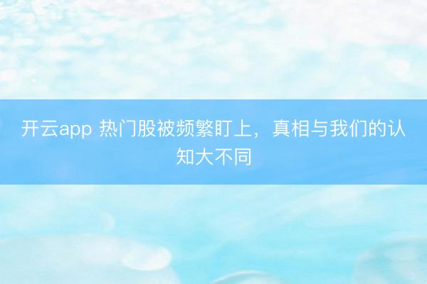 开云app 热门股被频繁盯上，真相与我们的认知大不同