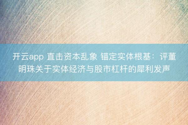 开云app 直击资本乱象 锚定实体根基：评董明珠关于实体经济与股市杠杆的犀利发声