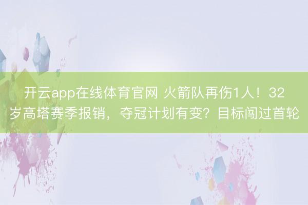 开云app在线体育官网 火箭队再伤1人！32岁高塔赛季报销，夺冠计划有变？目标闯过首轮
