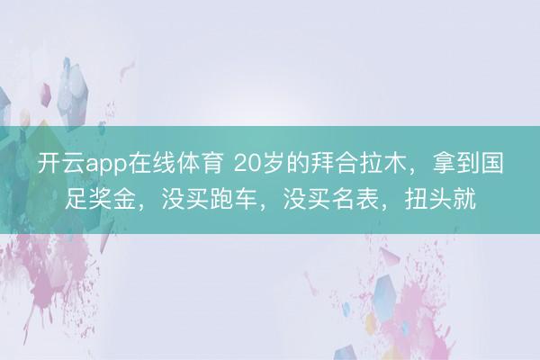 开云app在线体育 20岁的拜合拉木,拿到国足奖金,没买跑车,没买名表,扭头就