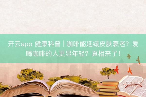 开云app 健康科普 | 咖啡能延缓皮肤衰老?爱喝咖啡的人更显年轻?真相来了!