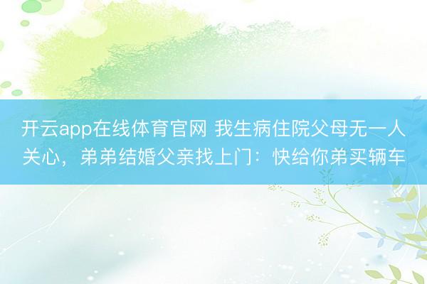 开云app在线体育官网 我生病住院父母无一人关心,弟弟结婚父亲找上门:快给你弟买辆车