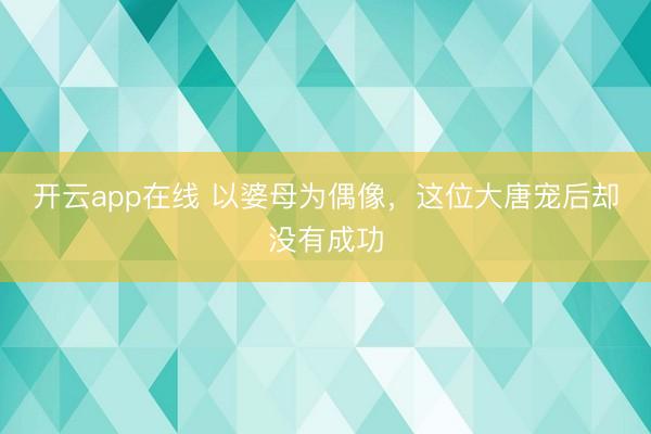 开云app在线 以婆母为偶像,这位大唐宠后却没有成功