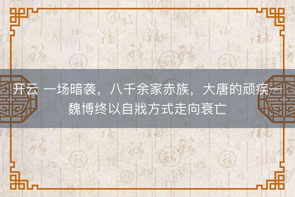 开云 一场暗袭，八千余家赤族，大唐的顽疾—魏博终以自戕方式走向衰亡