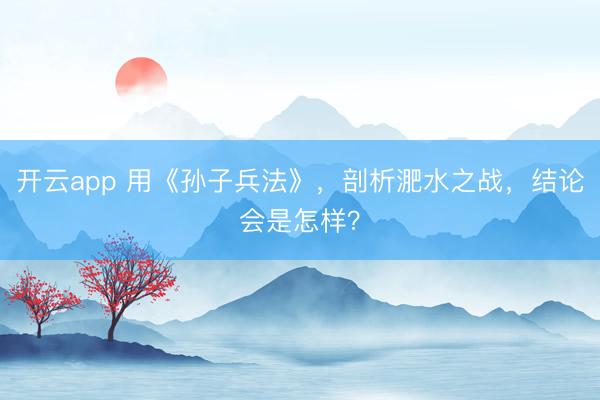 开云app 用《孙子兵法》，剖析淝水之战，结论会是怎样？
