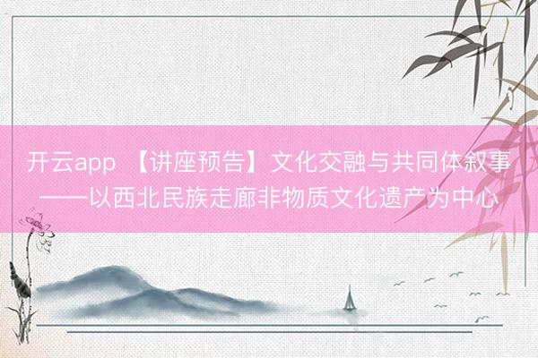 开云app 【讲座预告】文化交融与共同体叙事——以西北民族走廊非物质文化遗产为中心