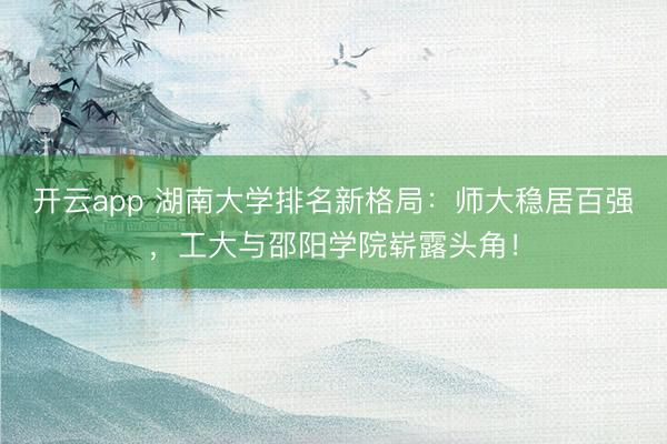开云app 湖南大学排名新格局:师大稳居百强,工大与邵阳学院崭露头角!
