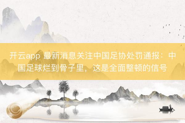 开云app 最新消息关注中国足协处罚通报：中国足球烂到骨子里，这是全面整顿的信号