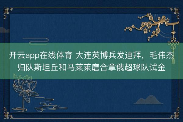 开云app在线体育 大连英博兵发迪拜，毛伟杰归队斯坦丘和马莱莱磨合拿俄超球队试金