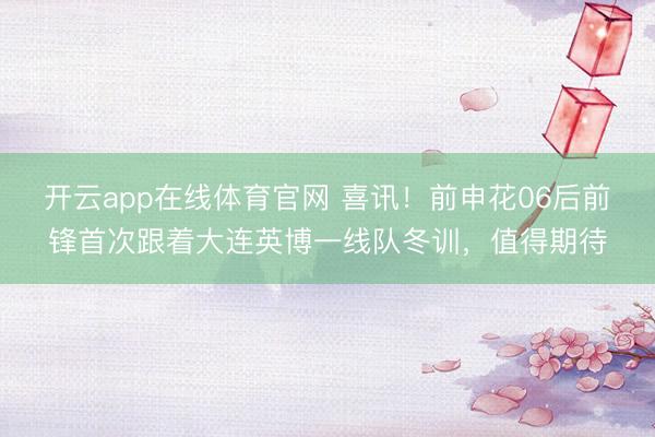 开云app在线体育官网 喜讯！前申花06后前锋首次跟着大连英博一线队冬训，值得期待