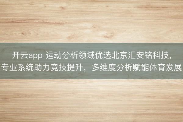 开云app 运动分析领域优选北京汇安铭科技,专业系统助力竞技提升,多维度分析赋能体育发展