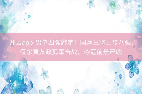 开云app 男单四强敲定!国乒三将止步八强,仅余黄友政孤军奋战,夺冠前景严峻