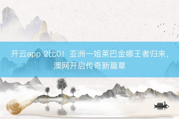 开云app 2比0!亚洲一姐莱巴金娜王者归来,澳网开启传奇新篇章