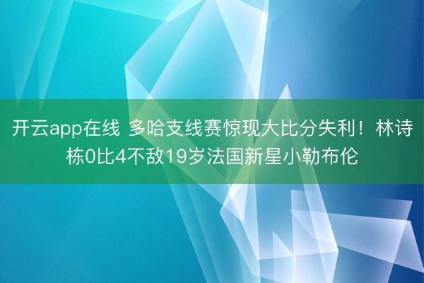 开云app在线 多哈支线赛惊现大比分失利！林诗栋0比4不敌19岁法国新星小勒布伦