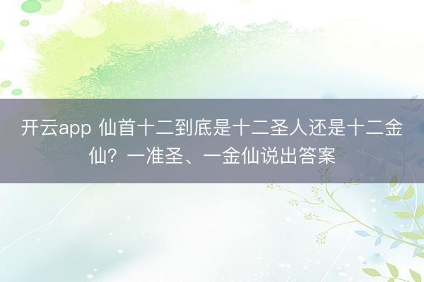 开云app 仙首十二到底是十二圣人还是十二金仙？一准圣、一金仙说出答案