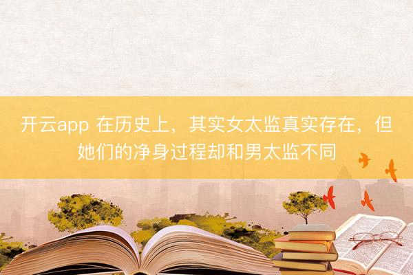 开云app 在历史上,其实女太监真实存在,但她们的净身过程却和男太监不同