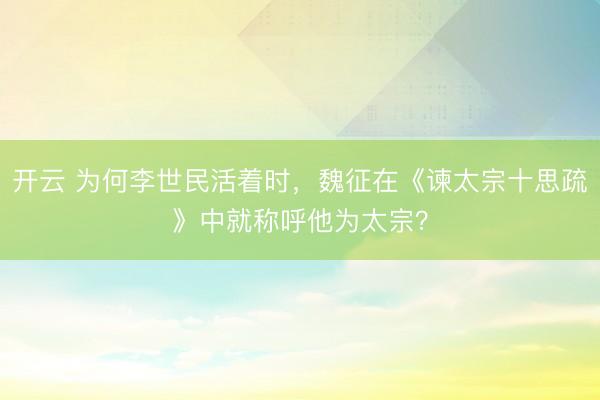 开云 为何李世民活着时，魏征在《谏太宗十思疏》中就称呼他为太宗？