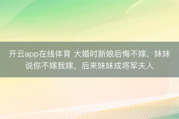 开云app在线体育 大婚时新娘后悔不嫁，妹妹说你不嫁我嫁，后来妹妹成将军夫人