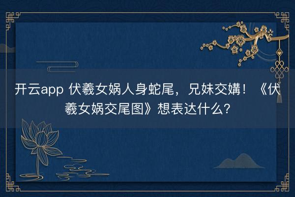 开云app 伏羲女娲人身蛇尾，兄妹交媾！《伏羲女娲交尾图》想表达什么？