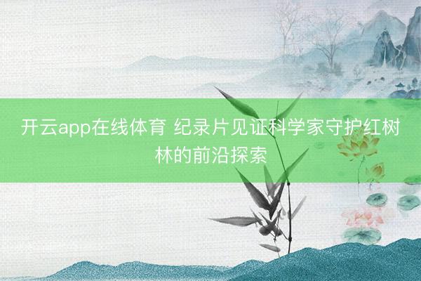 开云app在线体育 纪录片见证科学家守护红树林的前沿探索