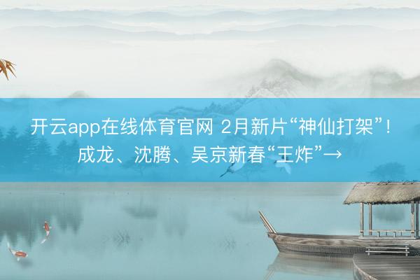 开云app在线体育官网 2月新片“神仙打架”！成龙、沈腾、吴京新春“王炸”→