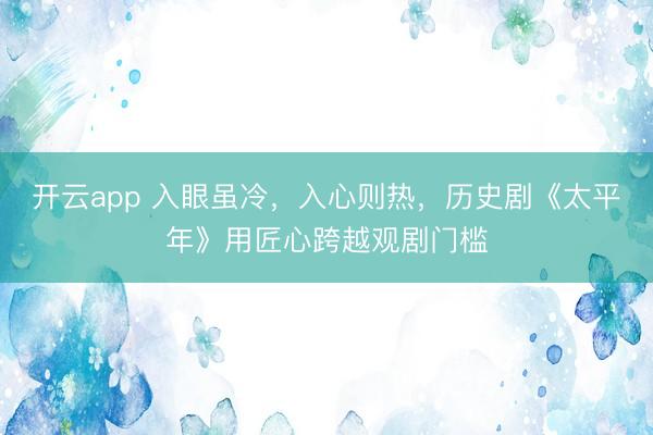 开云app 入眼虽冷,入心则热,历史剧《太平年》用匠心跨越观剧门槛