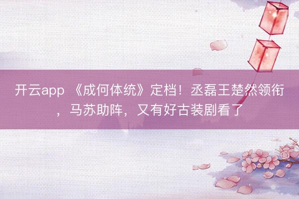 开云app 《成何体统》定档！丞磊王楚然领衔，马苏助阵，又有好古装剧看了