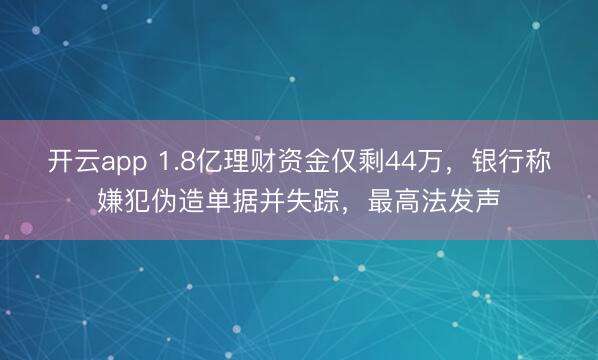 开云app 1.8亿理财资金仅剩44万，银行称嫌犯伪造单据并失踪，最高法发声