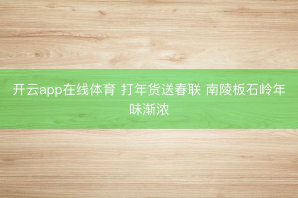 开云app在线体育 打年货送春联 南陵板石岭年味渐浓