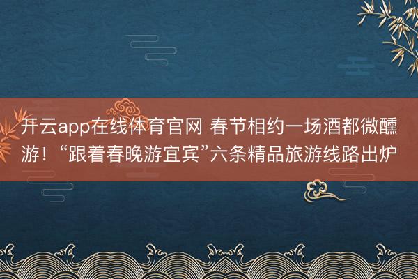 开云app在线体育官网 春节相约一场酒都微醺游！“跟着春晚游宜宾”六条精品旅游线路出炉